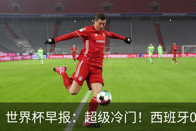 世界杯早报：超级冷门！西班牙0-0佛得角